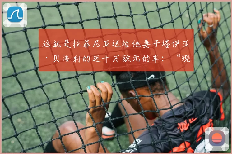 这就是拉菲尼亚送给他妻子塔伊亚·贝洛利的近十万欧元的车:“现在我明白为什么他会不回复就离开”