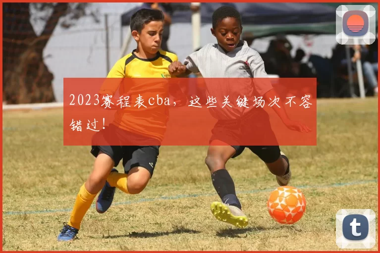 2023赛程表cba，这些关键场次不容错过！