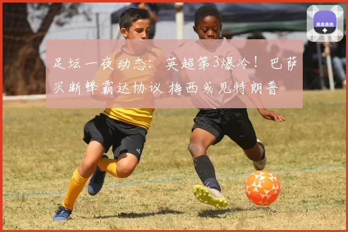 足坛一夜动态:英超第3爆冷!巴萨买断锋霸达协议 梅西或见特朗普