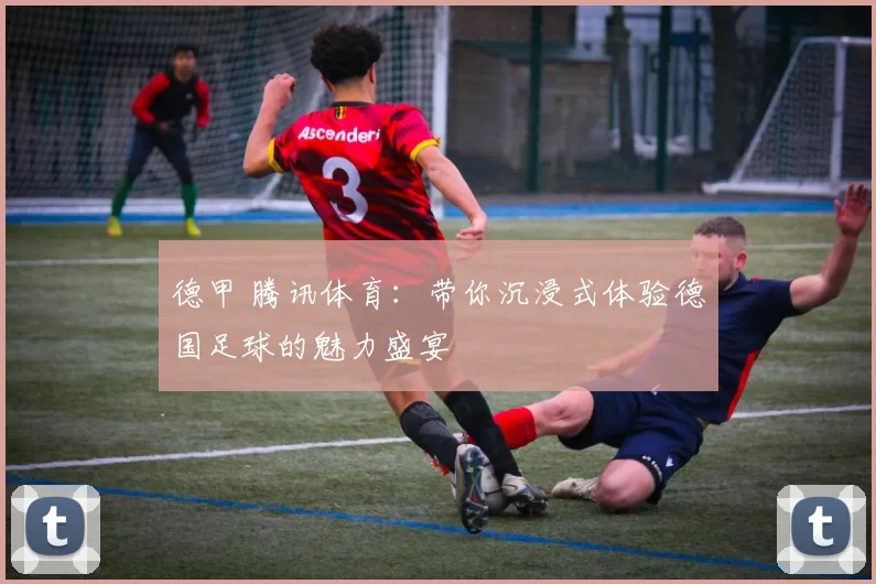 德甲 腾讯体育：带你沉浸式体验德国足球的魅力盛宴