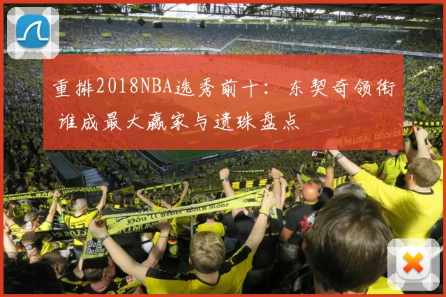 重排2018NBA选秀前十：东契奇领衔 谁成最大赢家与遗珠盘点