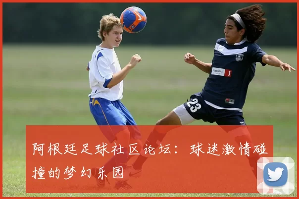 阿根廷足球社区论坛：球迷激情碰撞的梦幻乐园