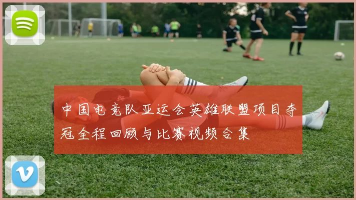 中国电竞队亚运会英雄联盟项目夺冠全程回顾与比赛视频合集