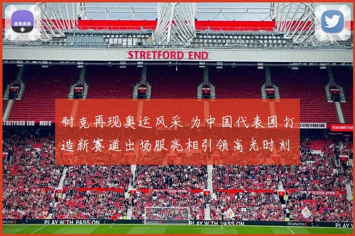 耐克再现奥运风采 为中国代表团打造新赛道出场服亮相引领高光时刻