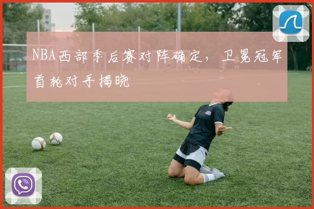 NBA西部季后赛对阵确定,卫冕冠军首轮对手揭晓