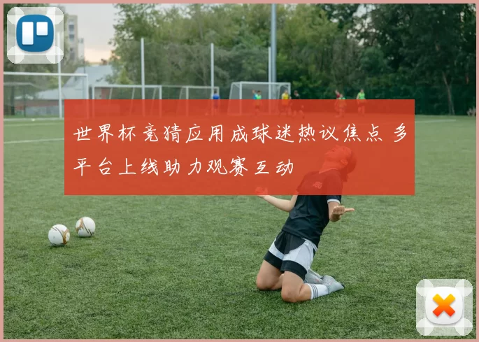 世界杯竞猜应用成球迷热议焦点 多平台上线助力观赛互动