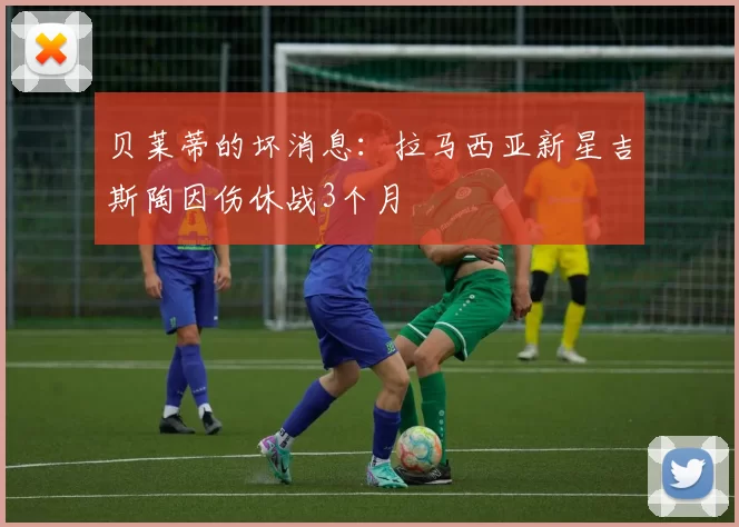 贝莱蒂的坏消息：拉马西亚新星吉斯陶因伤休战3个月