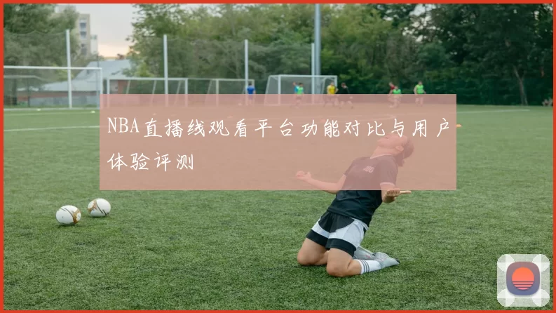 NBA直播线观看平台功能对比与用户体验评测