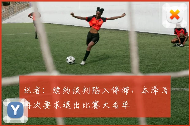 记者:续约谈判陷入停滞,本泽马再次要求退出比赛大名单