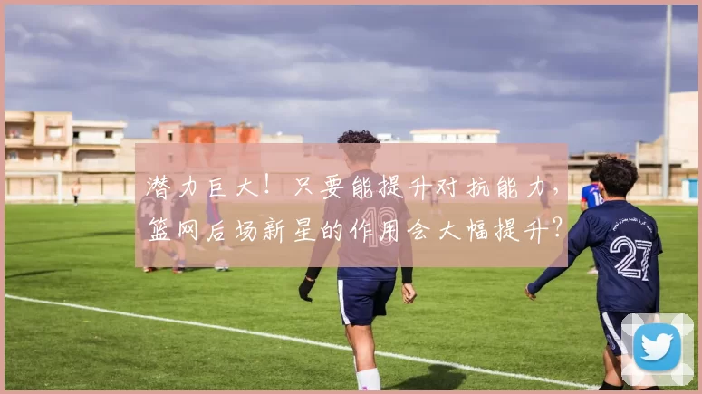 潜力巨大！只要能提升对抗能力，篮网后场新星的作用会大幅提升？