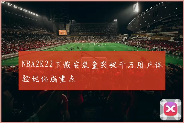 NBA2K22下载安装量突破千万用户体验优化成重点