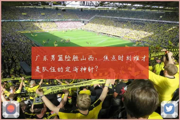 广东男篮险胜山西，焦点时刻谁才是队伍的定海神针？