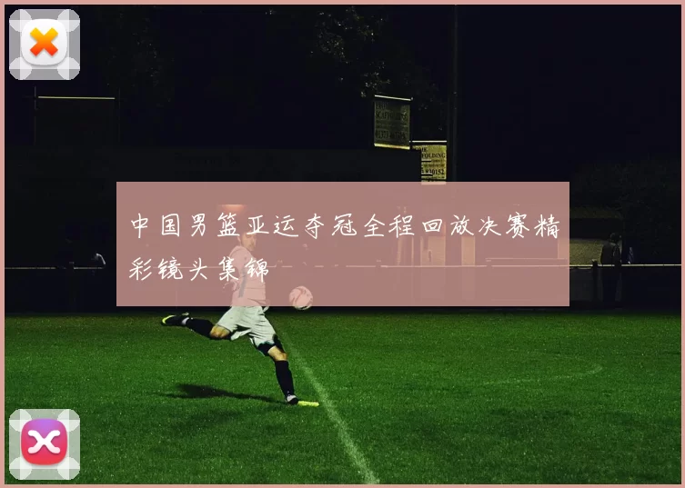 中国男篮亚运夺冠全程回放决赛精彩镜头集锦