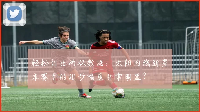 轻松打出两双数据，太阳内线新星本赛季的进步幅度非常明显？