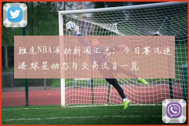 雅虎NBA滚动新闻汇总:今日赛况速递 球星动态与交易流言一览
