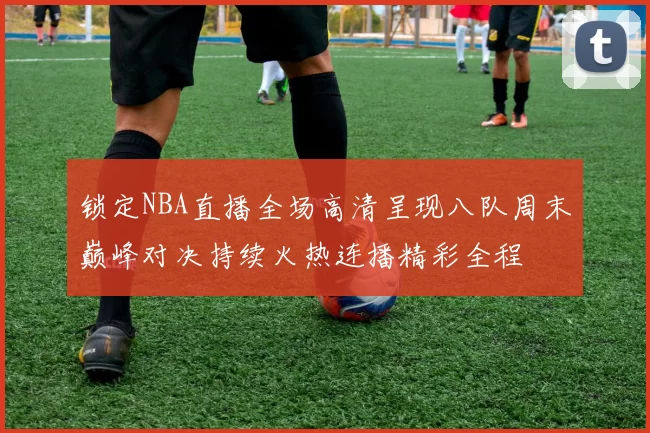 锁定NBA直播全场高清呈现八队周末巅峰对决持续火热连播精彩全程