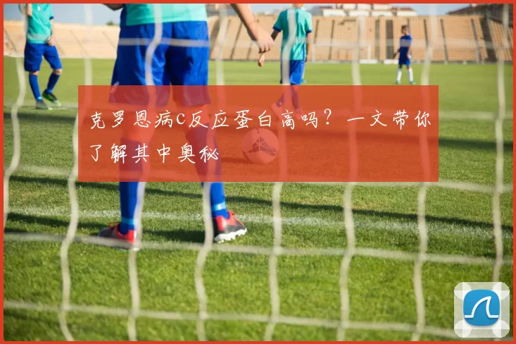 克罗恩病c反应蛋白高吗？一文带你了解其中奥秘