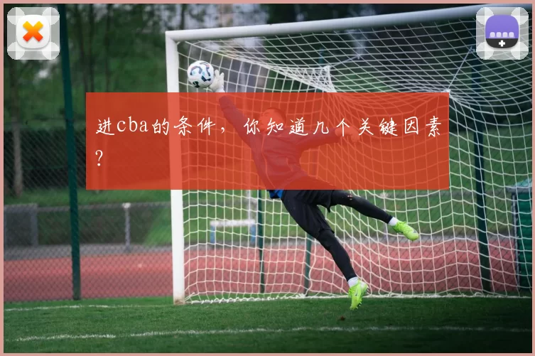 进cba的条件,你知道几个关键因素?