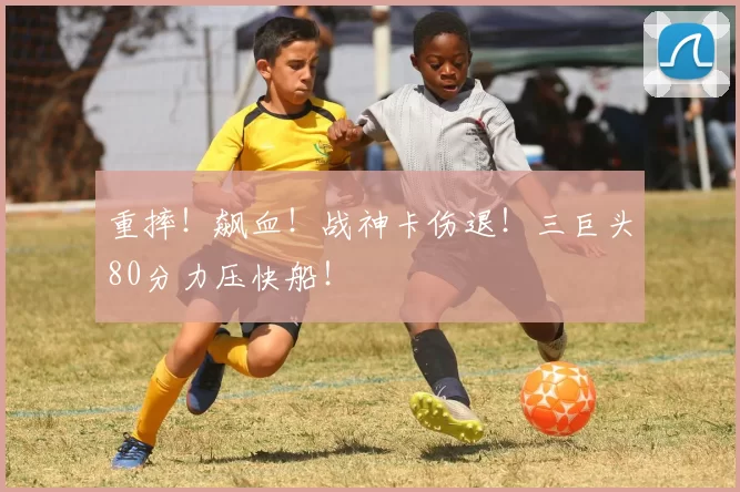 重摔！飙血！战神卡伤退！三巨头80分力压快船！
