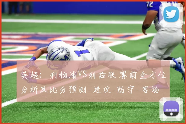 英超：利物浦VS利兹联 赛前全方位分析及比分预测_进攻_防守_客场