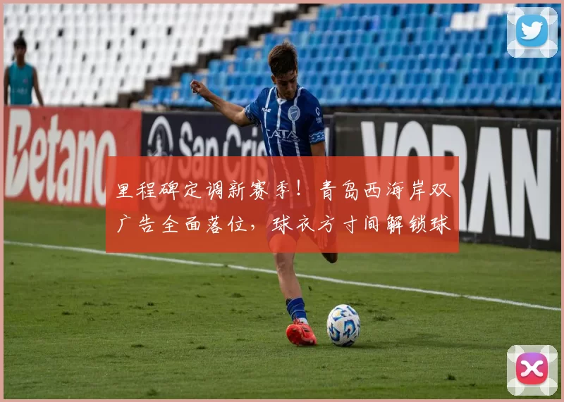 里程碑定调新赛季！青岛西海岸双广告全面落位，球衣方寸间解锁球队发展新格局_商业_城市_中超