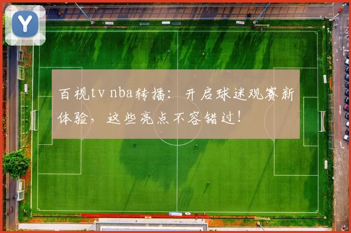 百视tv nba转播:开启球迷观赛新体验,这些亮点不容错过!