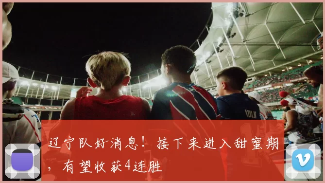 辽宁队好消息!接下来进入甜蜜期,有望收获4连胜