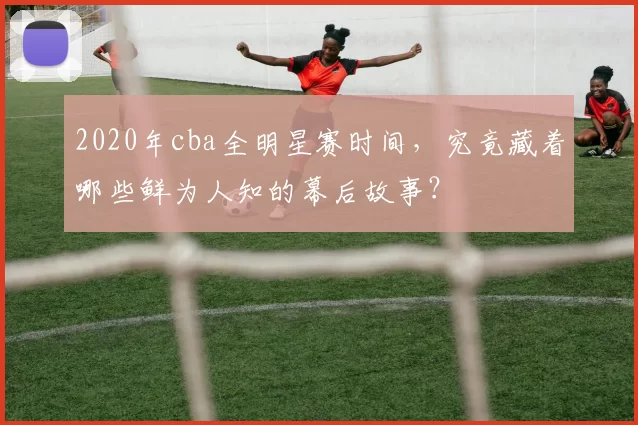 2020年cba全明星赛时间，究竟藏着哪些鲜为人知的幕后故事？