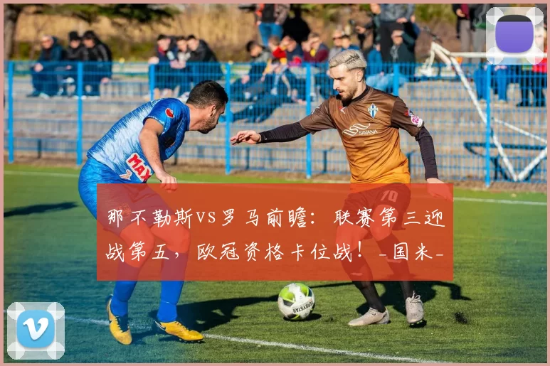 那不勒斯vs罗马前瞻：联赛第三迎战第五，欧冠资格卡位战！_国米_欧联