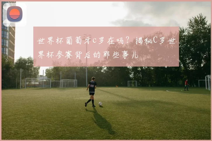 世界杯葡萄牙c罗在吗？揭秘C罗世界杯参赛背后的那些事儿
