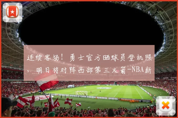 连续客场！勇士官方晒球员登机照，明日将对阵西部第三火箭-NBA新闻