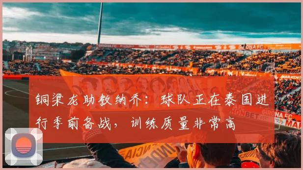 铜梁龙助教纳乔：球队正在泰国进行季前备战，训练质量非常高