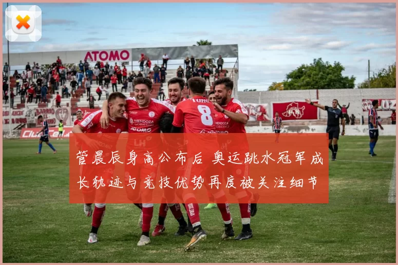 管晨辰身高公布后 奥运跳水冠军成长轨迹与竞技优势再度被关注细节