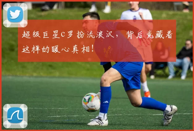 超级巨星c罗扮流浪汉,背后竟藏着这样的暖心真相!