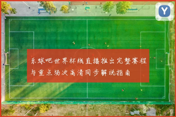 乐球吧世界杯线直播推出完整赛程与重点场次高清同步解说指南