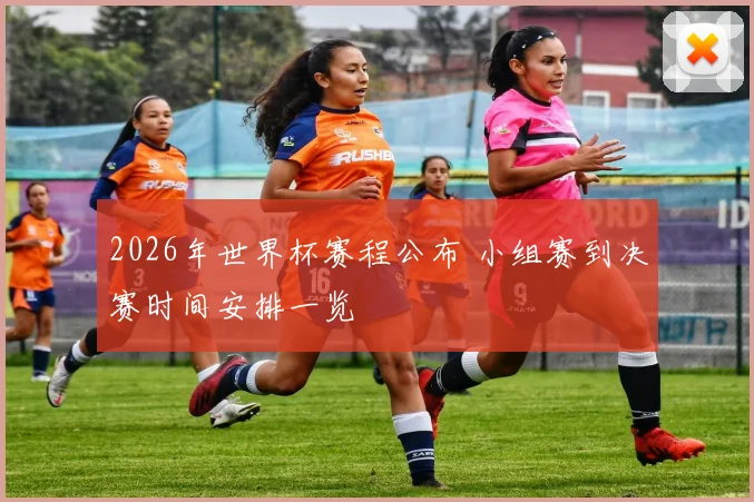 2026年世界杯赛程公布 小组赛到决赛时间安排一览