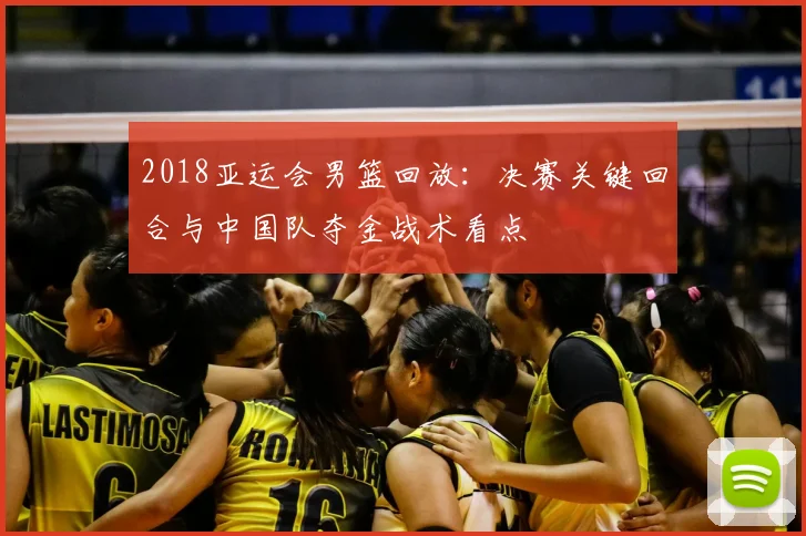 2018亚运会男篮回放：决赛关键回合与中国队夺金战术看点