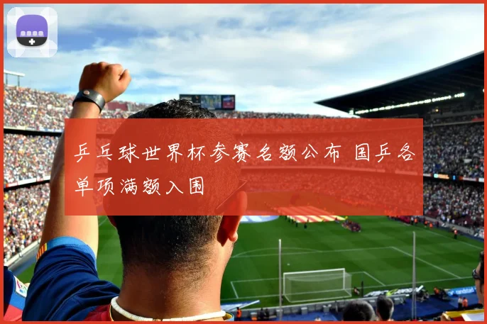 乒乓球世界杯参赛名额公布 国乒各单项满额入围