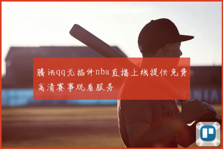 腾讯qq无插件nba直播上线提供免费高清赛事观看服务