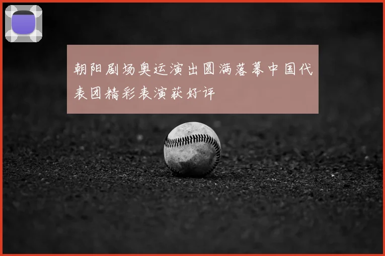 朝阳剧场奥运演出圆满落幕中国代表团精彩表演获好评