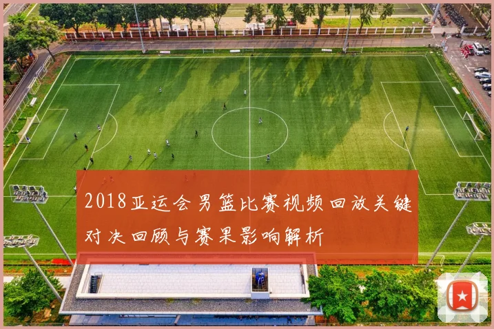 2018亚运会男篮比赛视频回放关键对决回顾与赛果影响解析