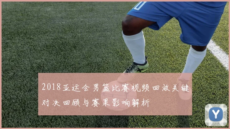 2018亚运会男篮比赛视频回放关键对决回顾与赛果影响解析