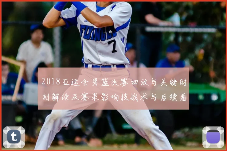 2018亚运会男篮决赛回放与关键时刻解读及赛果影响技战术与后续看点