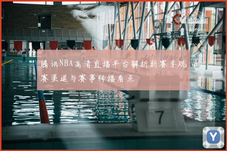 腾讯NBA高清直播平台解析新赛季观赛渠道与赛事转播看点