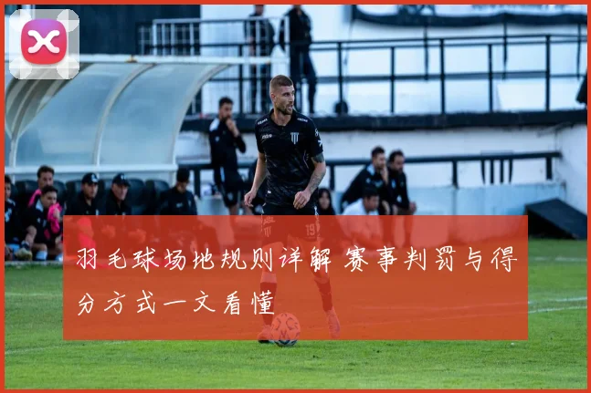 羽毛球场地规则详解 赛事判罚与得分方式一文看懂