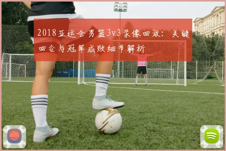 2018亚运会男篮3v3录像回放：关键回合与冠军成败细节解析