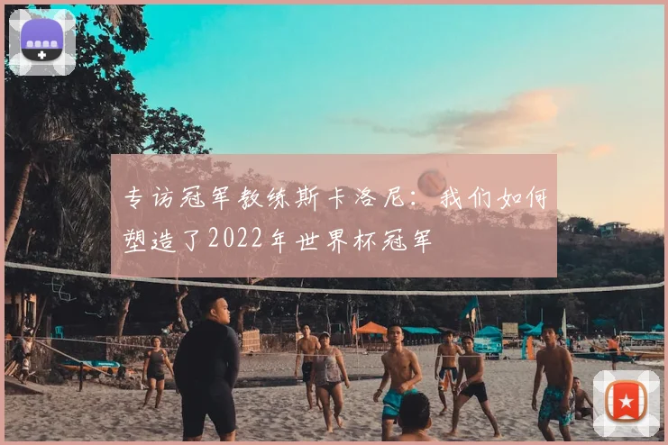 专访冠军教练斯卡洛尼：我们如何塑造了2022年世界杯冠军