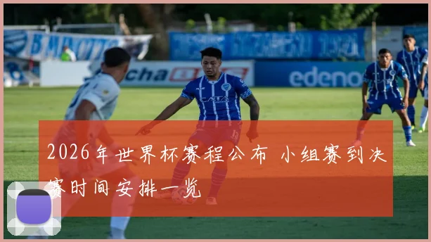 2026年世界杯赛程公布 小组赛到决赛时间安排一览