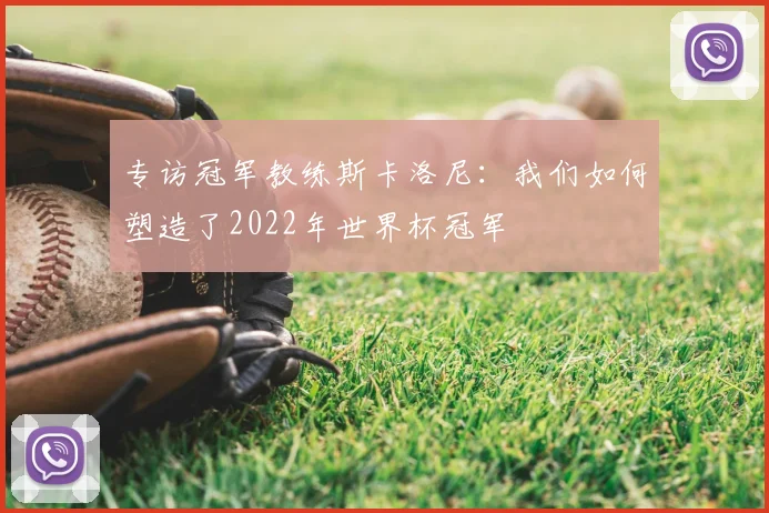 专访冠军教练斯卡洛尼：我们如何塑造了2022年世界杯冠军