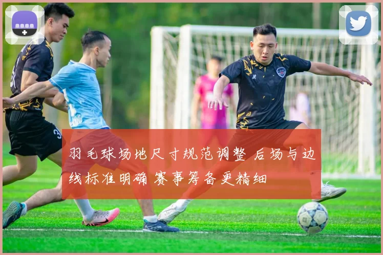 羽毛球场地尺寸规范调整 后场与边线标准明确 赛事筹备更精细